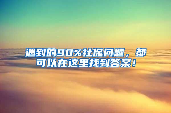 遇到的90%社保问题，都可以在这里找到答案！