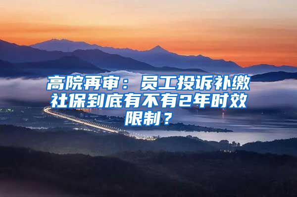 高院再审：员工投诉补缴社保到底有不有2年时效限制？