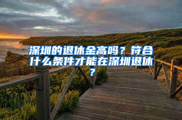 深圳的退休金高吗？符合什么条件才能在深圳退休？