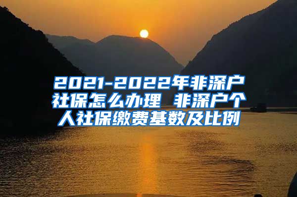 2021-2022年非深户社保怎么办理 非深户个人社保缴费基数及比例