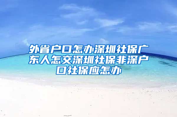 外省户口怎办深圳社保广东人怎交深圳社保非深户口社保应怎办