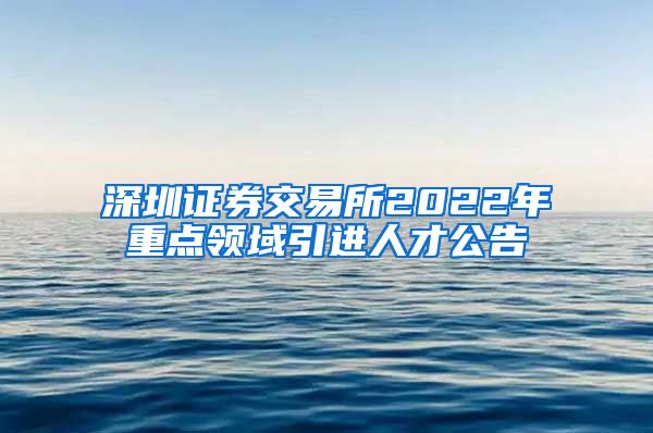 深圳证券交易所2022年重点领域引进人才公告