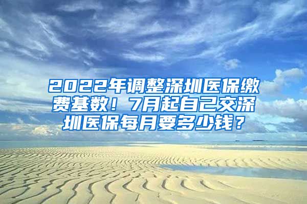 2022年调整深圳医保缴费基数！7月起自己交深圳医保每月要多少钱？