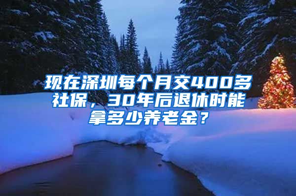 现在深圳每个月交400多社保，30年后退休时能拿多少养老金？