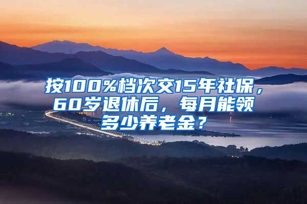 按100%档次交15年社保，60岁退休后，每月能领多少养老金？