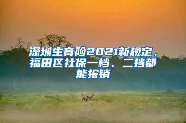 深圳生育险2021新规定，福田区社保一档、二挡都能报销