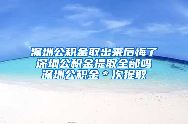 深圳公积金取出来后悔了 深圳公积金提取全部吗 深圳公积金＊次提取