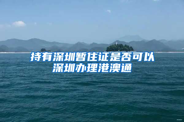 持有深圳暂住证是否可以深圳办理港澳通