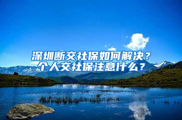 深圳断交社保如何解决？个人交社保注意什么？