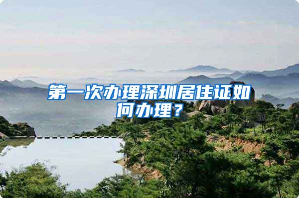 第一次办理深圳居住证如何办理？