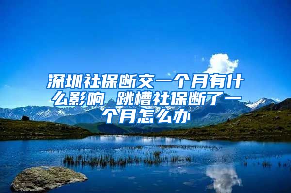 深圳社保断交一个月有什么影响 跳槽社保断了一个月怎么办