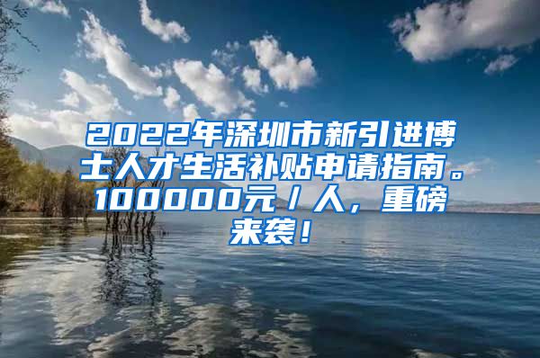 2022年深圳市新引进博士人才生活补贴申请指南。100000元／人，重磅来袭！