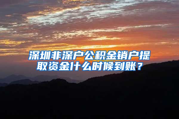 深圳非深户公积金销户提取资金什么时候到账？