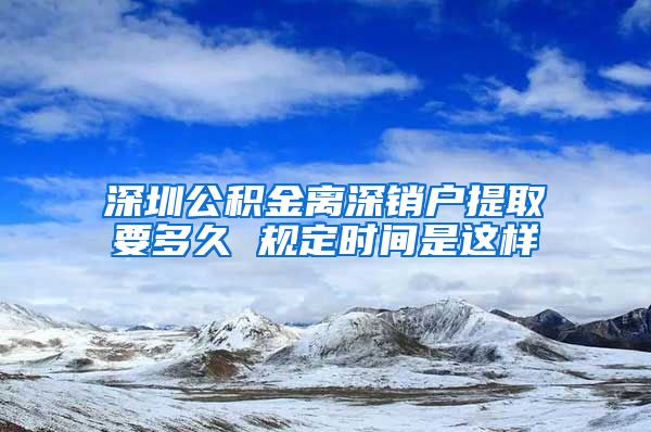 深圳公积金离深销户提取要多久 规定时间是这样