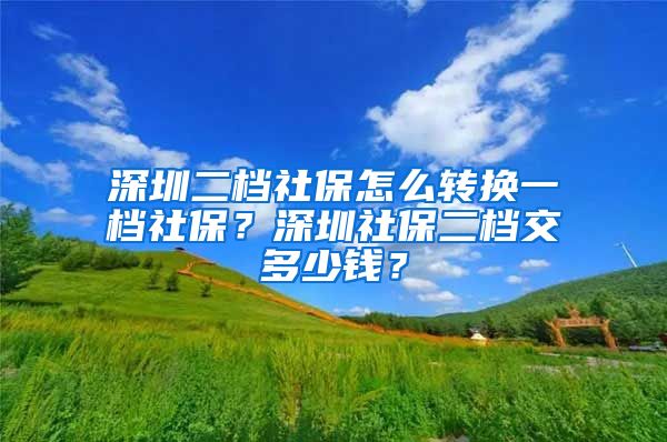 深圳二档社保怎么转换一档社保？深圳社保二档交多少钱？