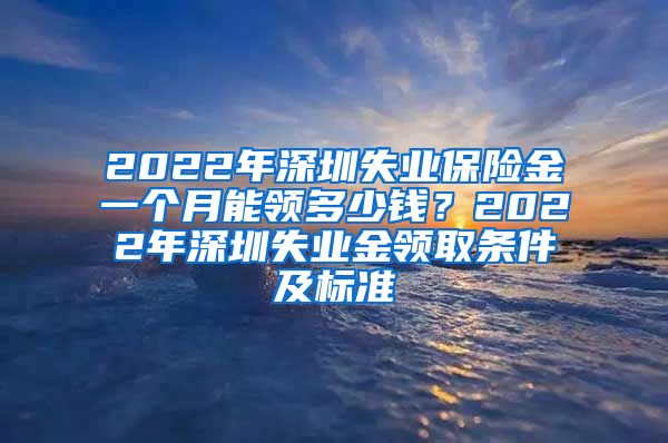 2022年深圳失业保险金一个月能领多少钱？2022年深圳失业金领取条件及标准