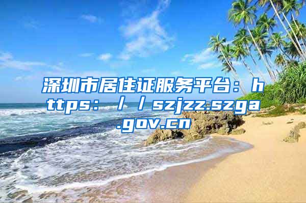 深圳市居住证服务平台：https：／／szjzz.szga.gov.cn