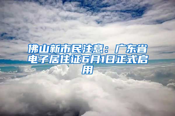 佛山新市民注意：广东省电子居住证6月1日正式启用