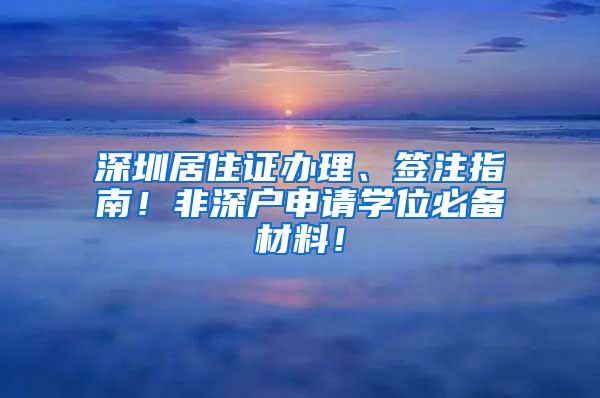 深圳居住证办理、签注指南！非深户申请学位必备材料！