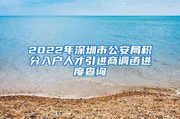 2022年深圳市公安局积分入户人才引进商调函进度查询