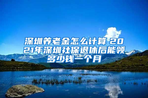 深圳养老金怎么计算　2021年深圳社保退休后能领多少钱一个月