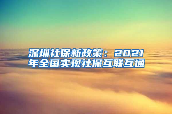 深圳社保新政策：2021年全国实现社保互联互通