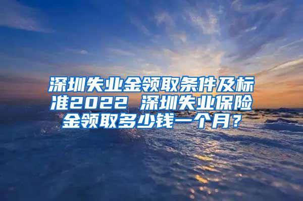 深圳失业金领取条件及标准2022 深圳失业保险金领取多少钱一个月？