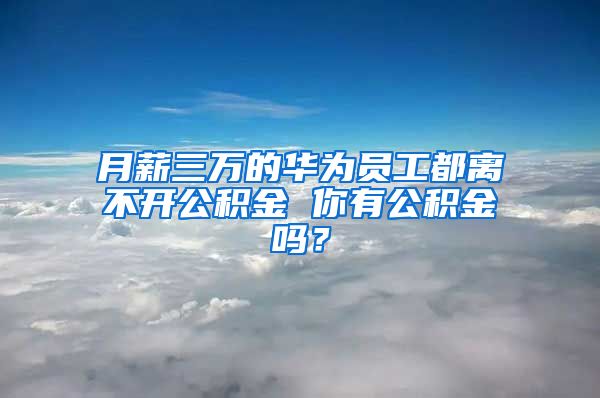 月薪三万的华为员工都离不开公积金 你有公积金吗？