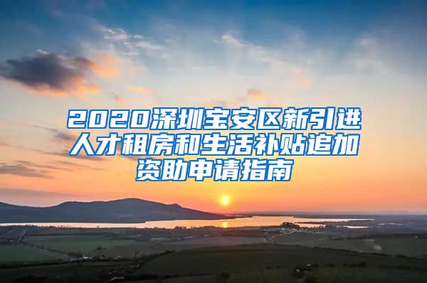 2020深圳宝安区新引进人才租房和生活补贴追加资助申请指南