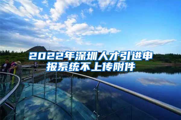 2022年深圳人才引进申报系统不上传附件