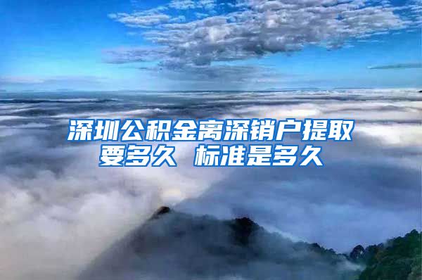 深圳公积金离深销户提取要多久 标准是多久