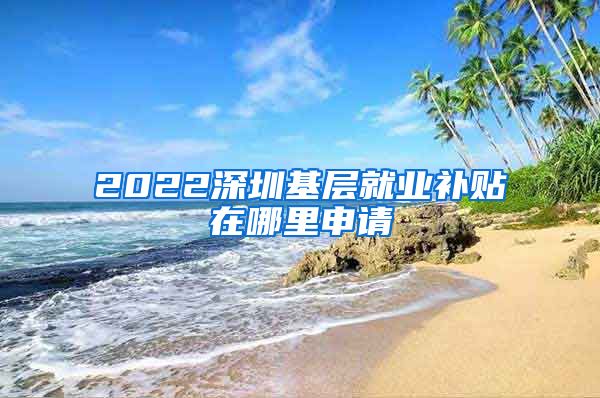 2022深圳基层就业补贴在哪里申请