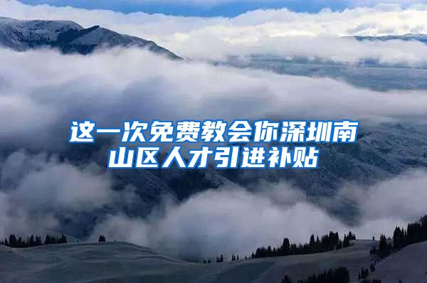 这一次免费教会你深圳南山区人才引进补贴