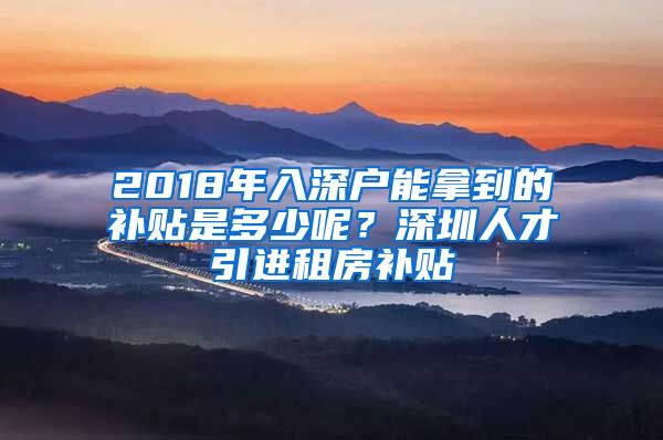 2018年入深户能拿到的补贴是多少呢？深圳人才引进租房补贴