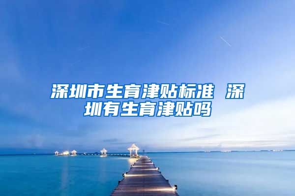 深圳市生育津贴标准 深圳有生育津贴吗