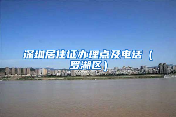 深圳居住证办理点及电话（罗湖区）