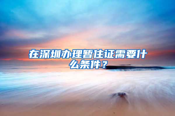 在深圳办理暂住证需要什么条件？