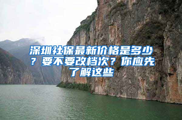 深圳社保最新价格是多少？要不要改档次？你应先了解这些