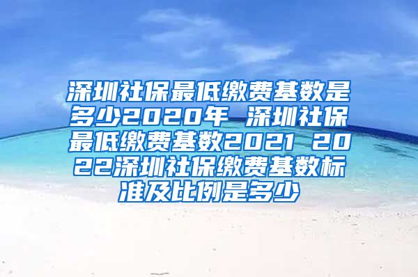 深圳社保最低缴费基数是多少2020年 深圳社保最低缴费基数2021 2022深圳社保缴费基数标准及比例是多少