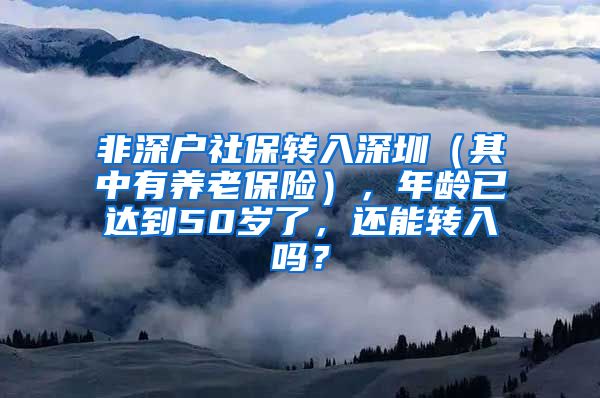 非深户社保转入深圳（其中有养老保险），年龄已达到50岁了，还能转入吗？