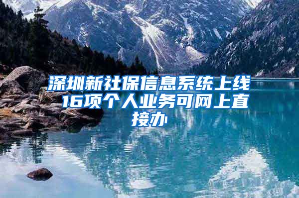 深圳新社保信息系统上线 16项个人业务可网上直接办