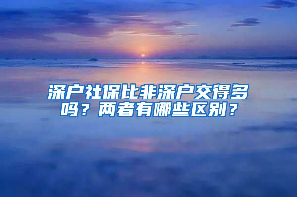 深户社保比非深户交得多吗？两者有哪些区别？