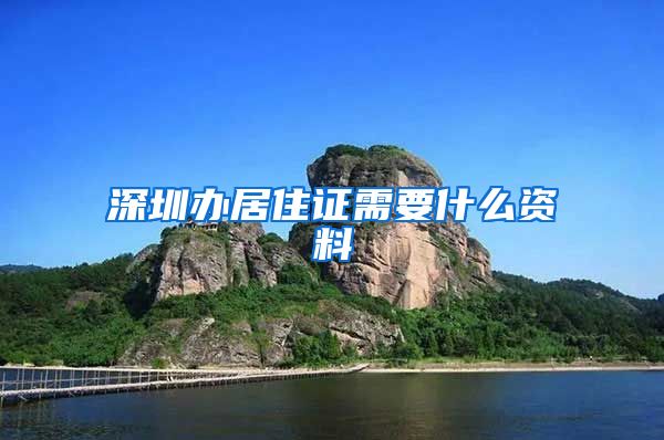 深圳办居住证需要什么资料