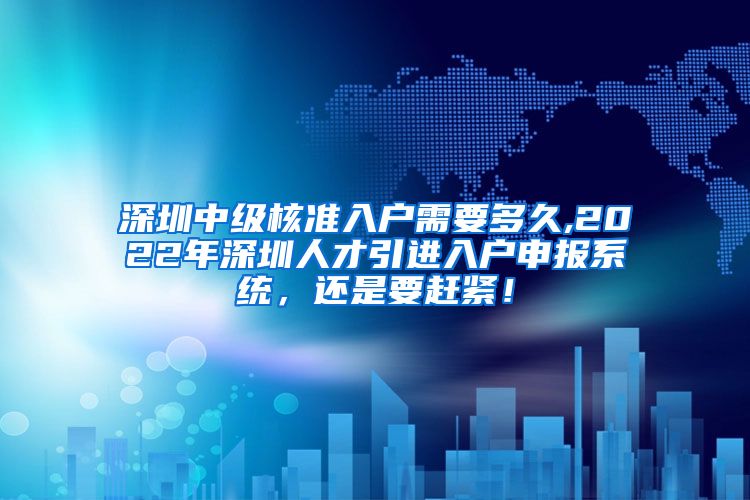 深圳中级核准入户需要多久,2022年深圳人才引进入户申报系统，还是要赶紧！