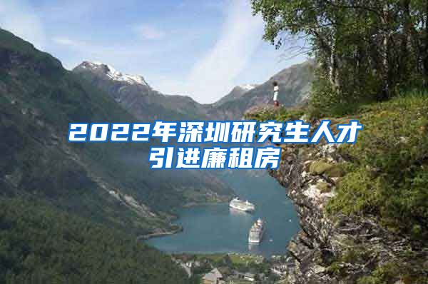 2022年深圳研究生人才引进廉租房