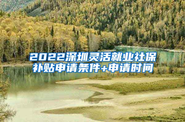 2022深圳灵活就业社保补贴申请条件+申请时间