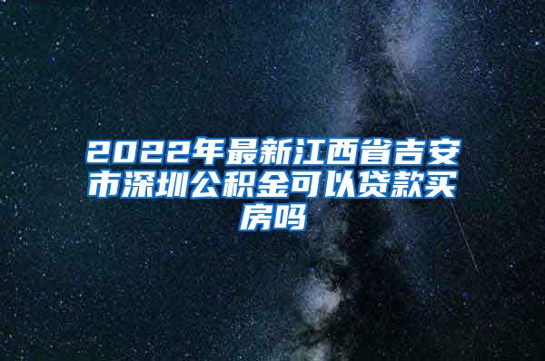 2022年最新江西省吉安市深圳公积金可以贷款买房吗