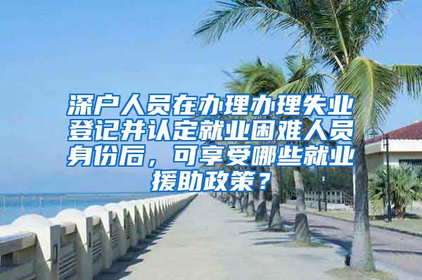 深户人员在办理办理失业登记并认定就业困难人员身份后，可享受哪些就业援助政策？