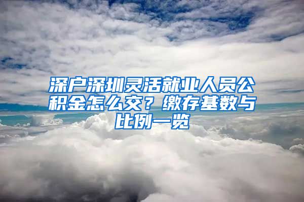 深户深圳灵活就业人员公积金怎么交？缴存基数与比例一览