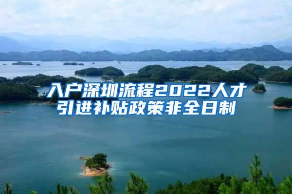 入户深圳流程2022人才引进补贴政策非全日制